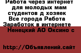 Работа через интернет для молодых мам,студентов,д/хозяек - Все города Работа » Заработок в интернете   . Ненецкий АО,Оксино с.